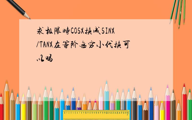 求极限时COSX换成SINX/TANX在等阶无穷小代换可以吗