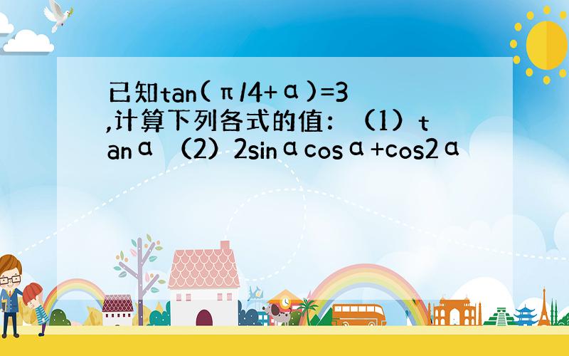 已知tan(π/4+α)=3,计算下列各式的值：（1）tanα （2）2sinαcosα+cos2α