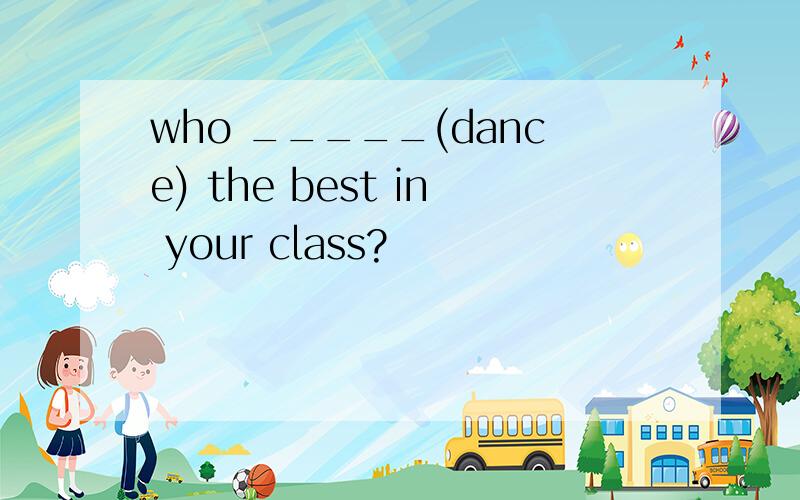 who _____(dance) the best in your class?