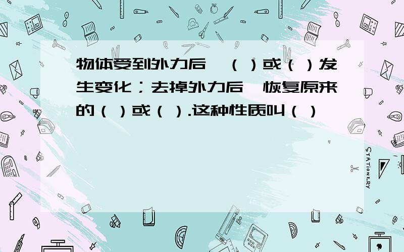 物体受到外力后,（）或（）发生变化；去掉外力后,恢复原来的（）或（）.这种性质叫（）