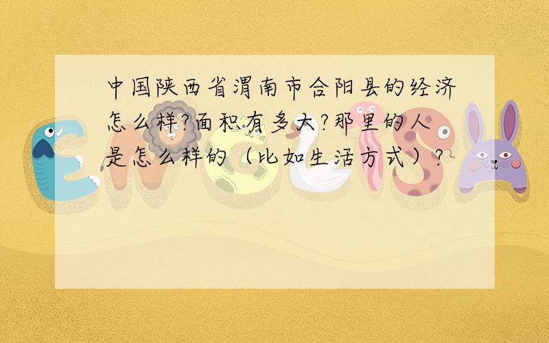 中国陕西省渭南市合阳县的经济怎么样?面积有多大?那里的人是怎么样的（比如生活方式）?