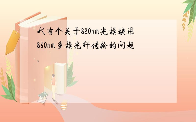 我有个关于820nm光模块用850nm多模光纤传输的问题,