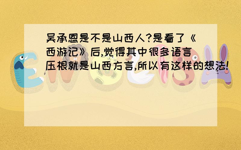 吴承恩是不是山西人?是看了《西游记》后,觉得其中很多语言压根就是山西方言,所以有这样的想法!