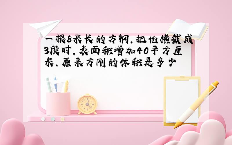 一根8米长的方钢,把他横截成3段时,表面积增加40平方厘米,原来方刚的体积是多少