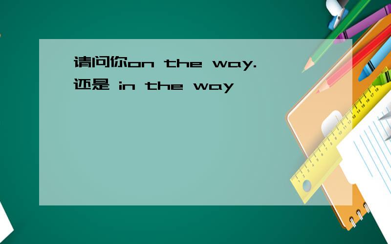 请问你on the way.还是 in the way