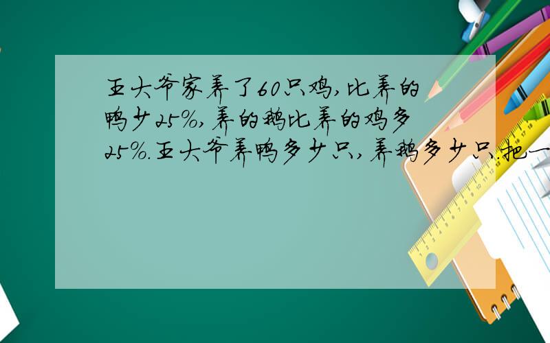 王大爷家养了60只鸡,比养的鸭少25%,养的鹅比养的鸡多25%.王大爷养鸭多少只,养鹅多少只.把一个长15厘米,宽八厘米