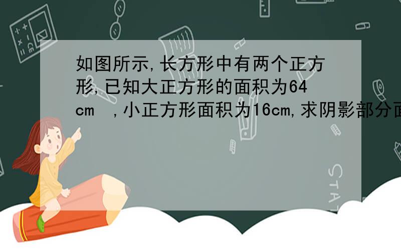 如图所示,长方形中有两个正方形,已知大正方形的面积为64cm²,小正方形面积为16cm,求阴影部分面积.