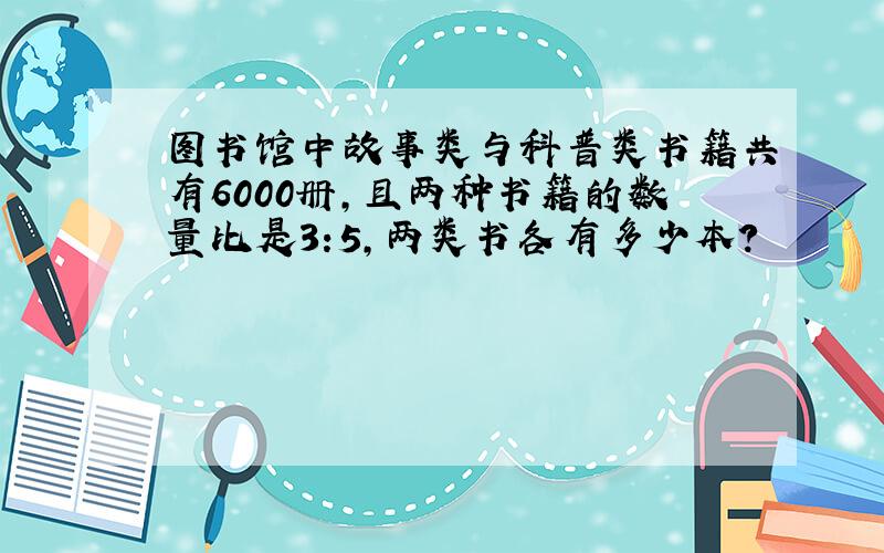 图书馆中故事类与科普类书籍共有6000册,且两种书籍的数量比是3:5,两类书各有多少本?