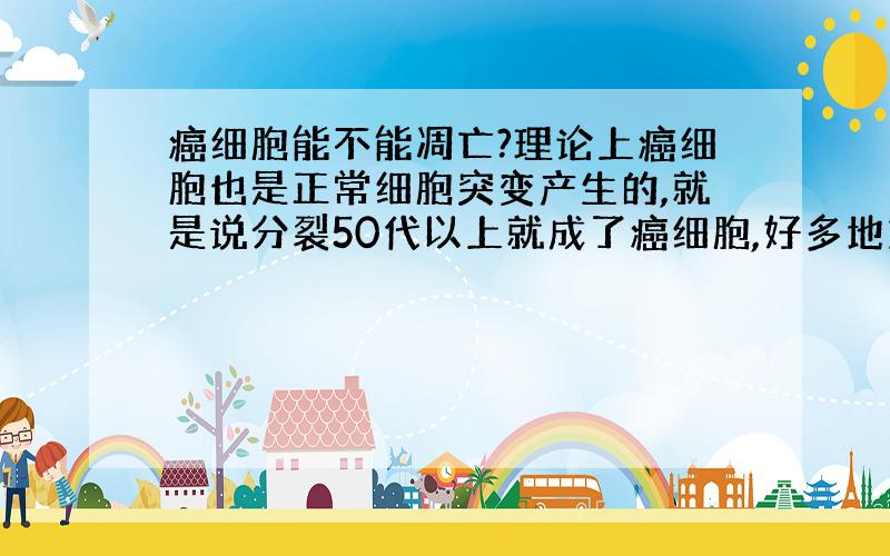 癌细胞能不能凋亡?理论上癌细胞也是正常细胞突变产生的,就是说分裂50代以上就成了癌细胞,好多地方都说癌细胞也能凋亡,可是