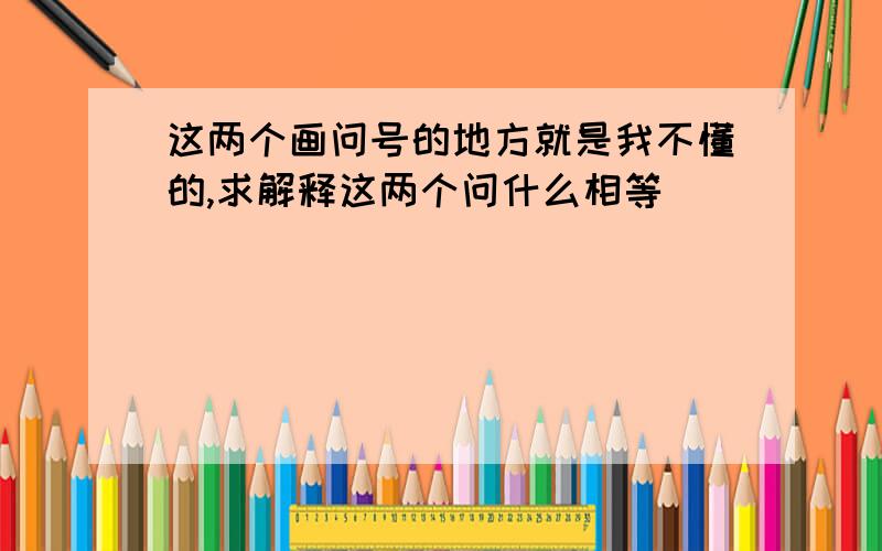 这两个画问号的地方就是我不懂的,求解释这两个问什么相等