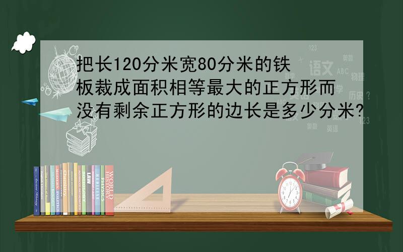 把长120分米宽80分米的铁板裁成面积相等最大的正方形而没有剩余正方形的边长是多少分米?