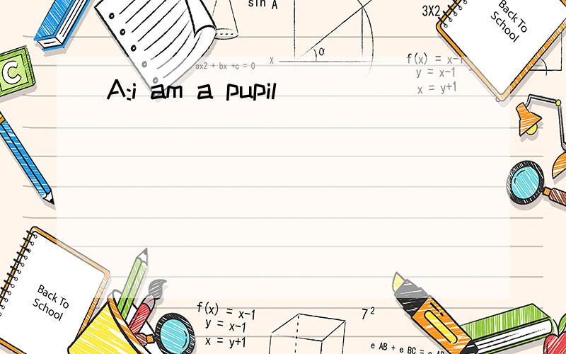 A:i am a pupil