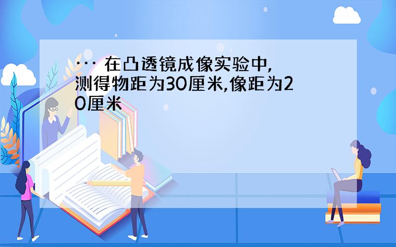 ··· 在凸透镜成像实验中,测得物距为30厘米,像距为20厘米