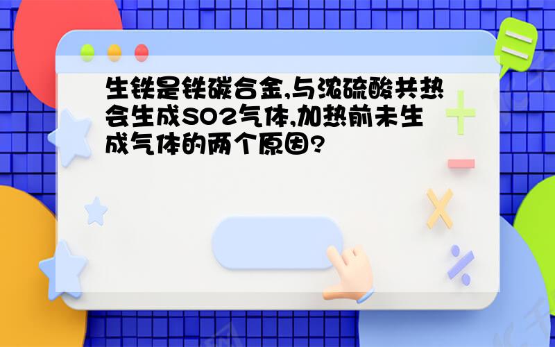 生铁是铁碳合金,与浓硫酸共热会生成SO2气体,加热前未生成气体的两个原因?