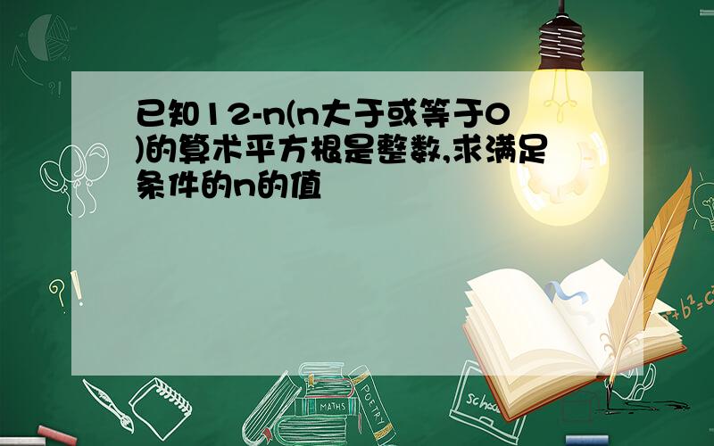 已知12-n(n大于或等于0)的算术平方根是整数,求满足条件的n的值