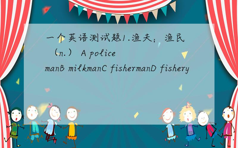 一个英语测试题1.渔夫；渔民 （n.） A policemanB milkmanC fishermanD fishery