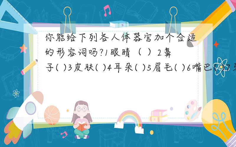 你能给下列各人体器官加个合适的形容词吗?1眼睛（ ）2鼻子( )3皮肤( )4耳朵( )5眉毛( )6嘴巴( )7牙(