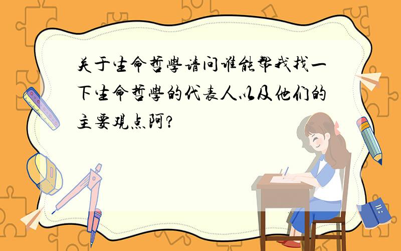 关于生命哲学请问谁能帮我找一下生命哲学的代表人以及他们的主要观点阿?