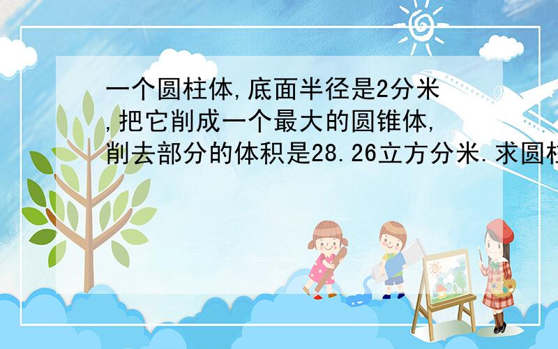 一个圆柱体,底面半径是2分米,把它削成一个最大的圆锥体,削去部分的体积是28.26立方分米.求圆柱的高!