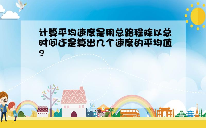 计算平均速度是用总路程除以总时间还是算出几个速度的平均值?