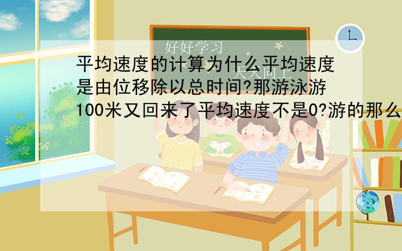 平均速度的计算为什么平均速度是由位移除以总时间?那游泳游100米又回来了平均速度不是0?游的那么辛苦结果平均速度还是0冤