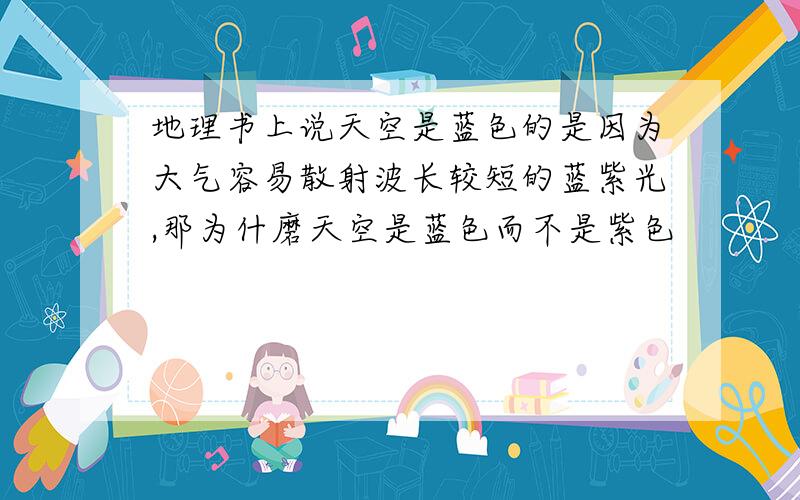 地理书上说天空是蓝色的是因为大气容易散射波长较短的蓝紫光,那为什磨天空是蓝色而不是紫色