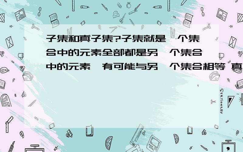 子集和真子集?子集就是一个集合中的元素全部都是另一个集合中的元素,有可能与另一个集合相等 真子集就是一个集合中的元素全部