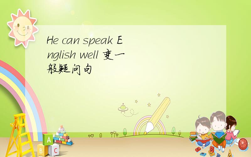 He can speak English well 变一般疑问句