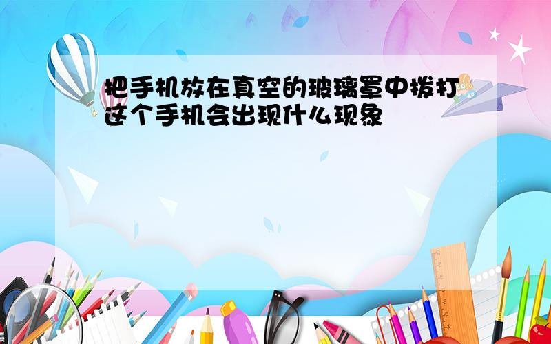 把手机放在真空的玻璃罩中拨打这个手机会出现什么现象