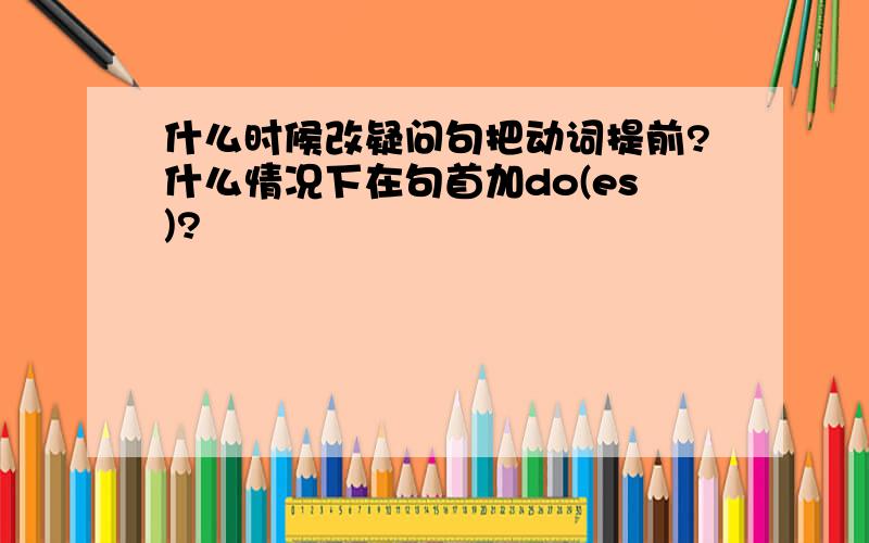 什么时候改疑问句把动词提前?什么情况下在句首加do(es)?