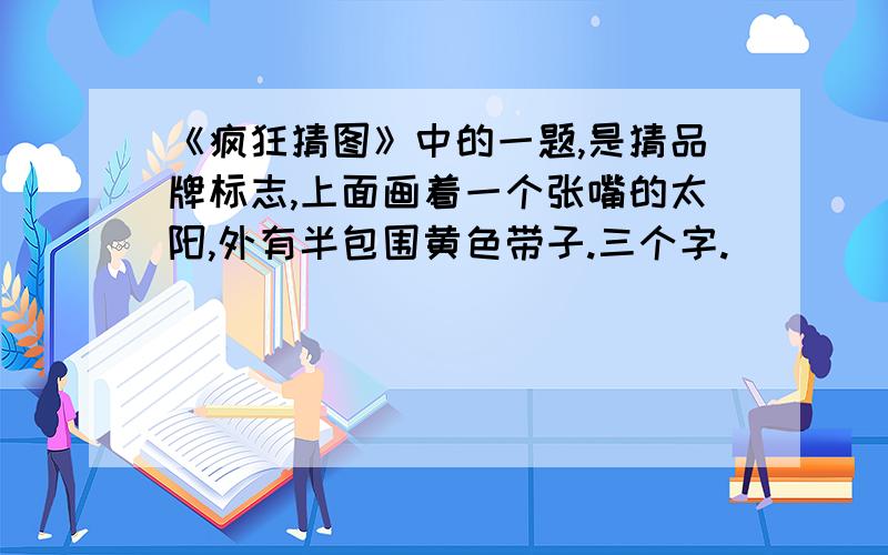 《疯狂猜图》中的一题,是猜品牌标志,上面画着一个张嘴的太阳,外有半包围黄色带子.三个字.