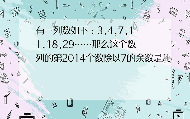 有一列数如下：3,4,7,11,18,29……那么这个数列的第2014个数除以7的余数是几