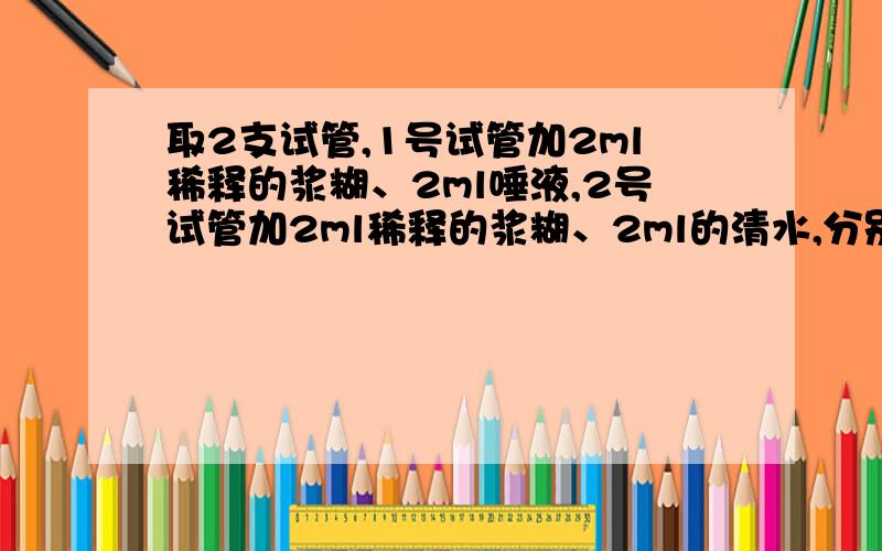 取2支试管,1号试管加2ml稀释的浆糊、2ml唾液,2号试管加2ml稀释的浆糊、2ml的清水,分别向两支试管中各滴加一滴