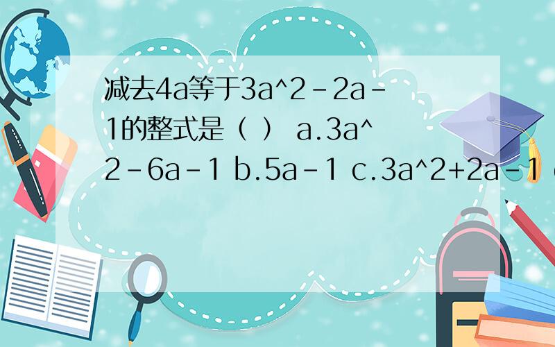 减去4a等于3a^2-2a-1的整式是（ ） a.3a^2-6a-1 b.5a-1 c.3a^2+2a-1 d.3a^2