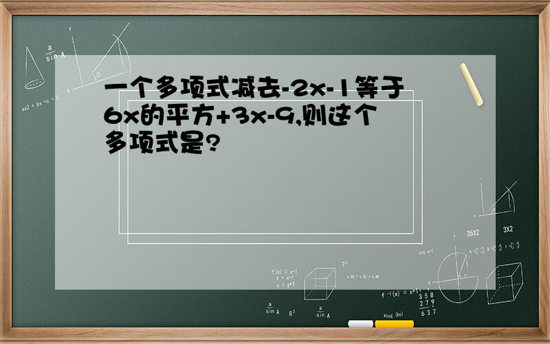 一个多项式减去-2x-1等于6x的平方+3x-9,则这个多项式是?