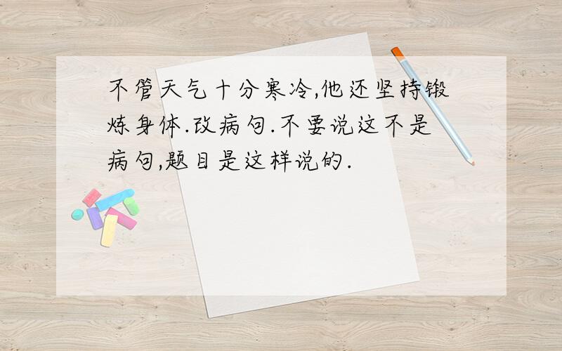 不管天气十分寒冷,他还坚持锻炼身体.改病句.不要说这不是病句,题目是这样说的.