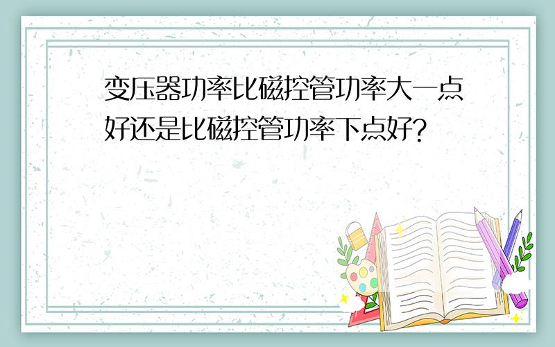 变压器功率比磁控管功率大一点好还是比磁控管功率下点好?