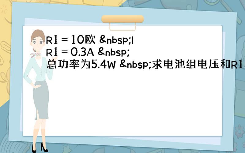 R1＝10欧  IR1＝0.3A  总功率为5.4W  求电池组电压和R1功率R1＝10欧