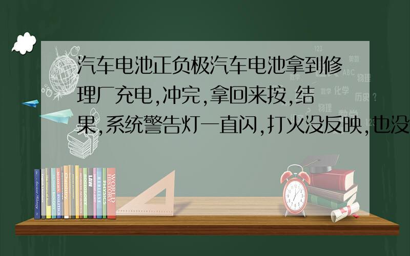 汽车电池正负极汽车电池拿到修理厂充电,冲完,拿回来按,结果,系统警告灯一直闪,打火没反映,也没声音?CD可以开,但是音响