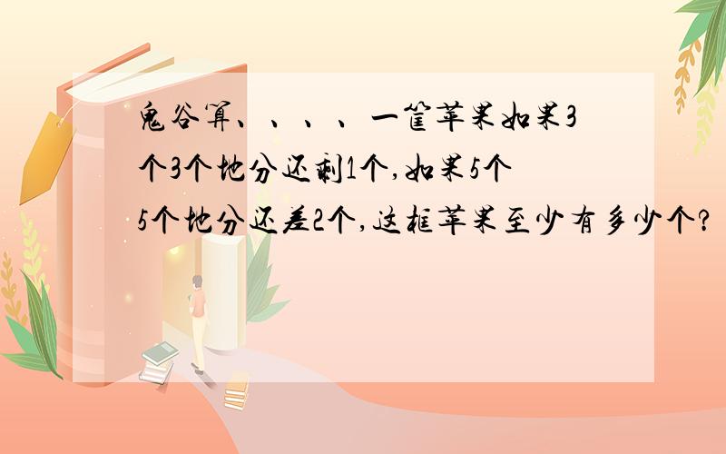 鬼谷算、、、、一筐苹果如果3个3个地分还剩1个,如果5个5个地分还差2个,这框苹果至少有多少个? 用鬼谷算、