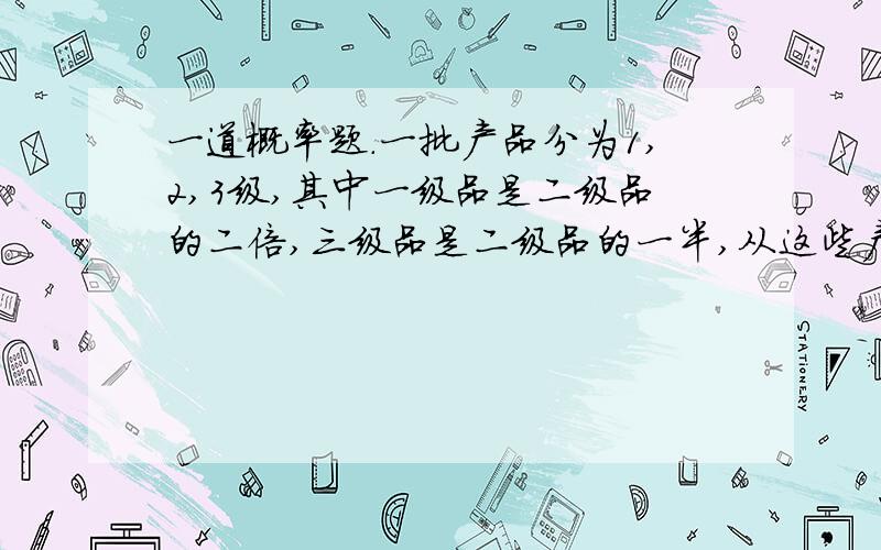 一道概率题.一批产品分为1,2,3级,其中一级品是二级品的二倍,三级品是二级品的一半,从这些产品中随机抽取一个检验,其级