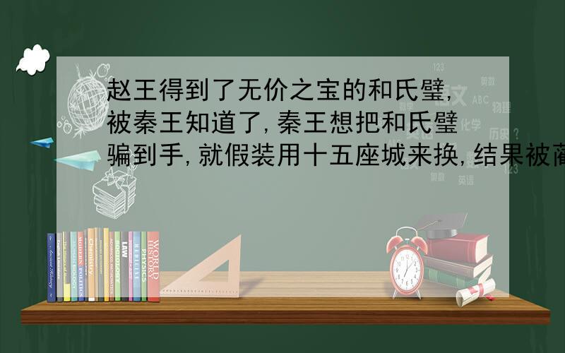 赵王得到了无价之宝的和氏璧,被秦王知道了,秦王想把和氏璧骗到手,就假装用十五座城来换,结果被蔺相如揭