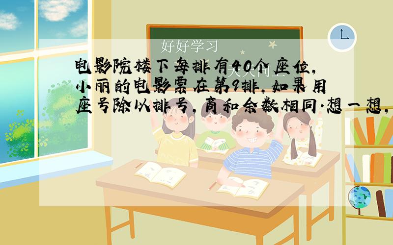 电影院楼下每排有40个座位,小丽的电影票在第9排,如果用座号除以排号,商和余数相同.想一想,可能是那些座号?