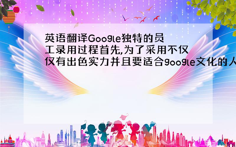 英语翻译Google独特的员工录用过程首先,为了采用不仅仅有出色实力并且要适合google文化的人,需要通过几次面试来审