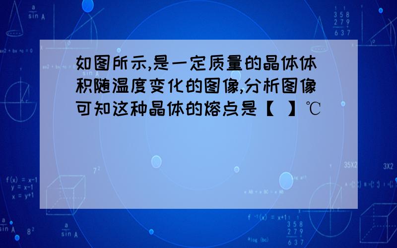 如图所示,是一定质量的晶体体积随温度变化的图像,分析图像可知这种晶体的熔点是【 】℃