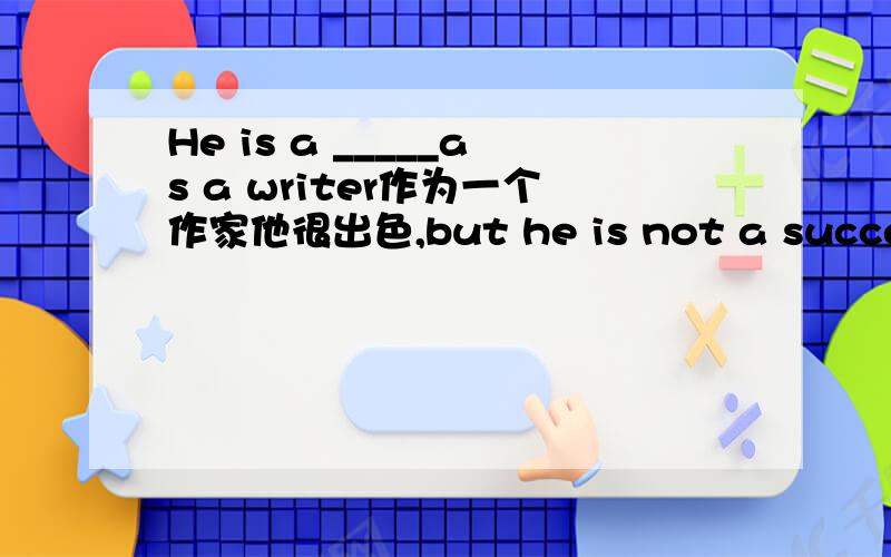 He is a _____as a writer作为一个作家他很出色,but he is not a successfu