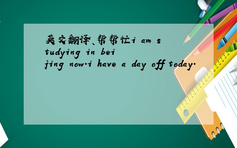 英文翻译、帮帮忙i am studying in beijing now.i have a day off today.