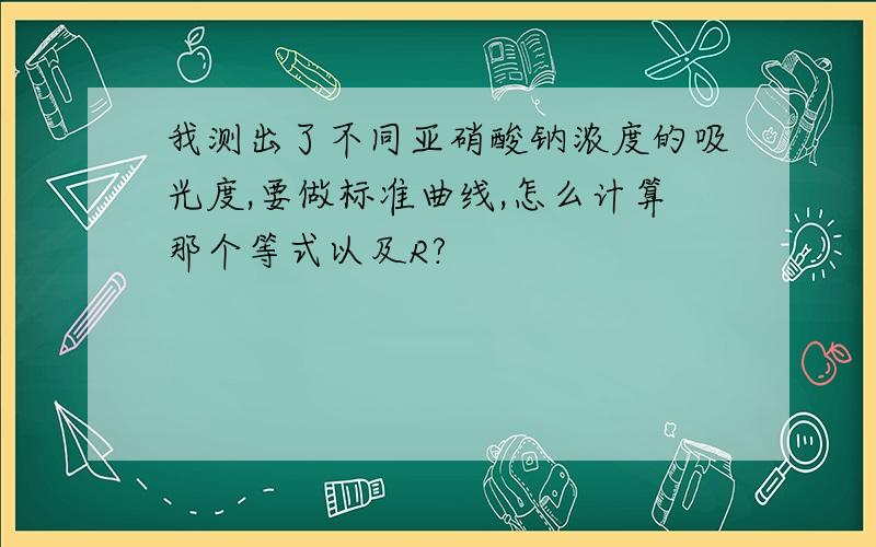 我测出了不同亚硝酸钠浓度的吸光度,要做标准曲线,怎么计算那个等式以及R?