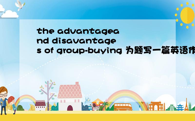 the advantageand disavantages of group-buying 为题写一篇英语作文 75词