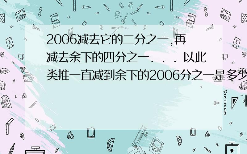 2006减去它的二分之一,再减去余下的四分之一．．．以此类推一直减到余下的2006分之一是多少